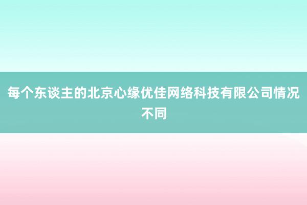每个东谈主的北京心缘优佳网络科技有限公司情况不同