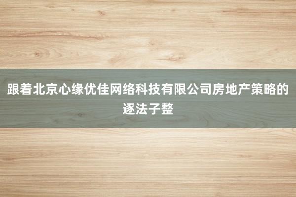 跟着北京心缘优佳网络科技有限公司房地产策略的逐法子整
